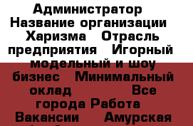 Администратор › Название организации ­ Харизма › Отрасль предприятия ­ Игорный, модельный и шоу-бизнес › Минимальный оклад ­ 30 000 - Все города Работа » Вакансии   . Амурская обл.,Архаринский р-н